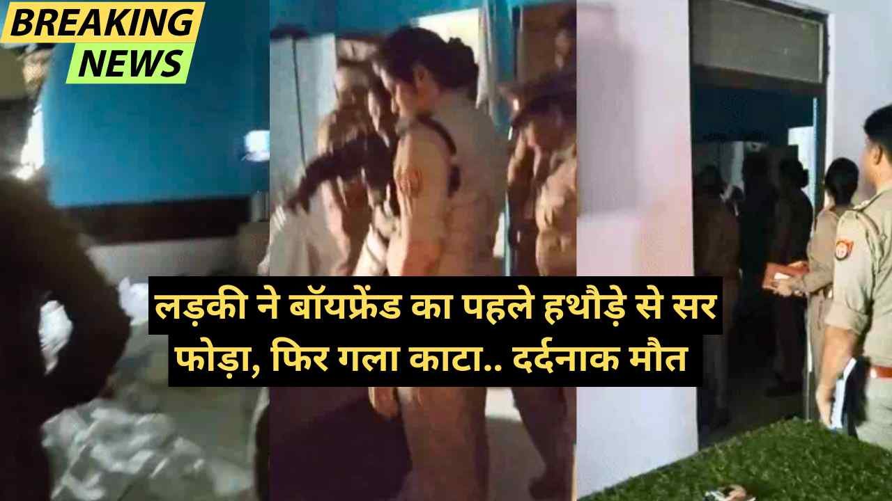 बड़ी खबर: यूपी में सनसनीखेज वारदात! लड़की ने बॉयफ्रेंड का पहले हथौड़े से सर फोड़ा, फिर गला काटा.. दर्दनाक मौत