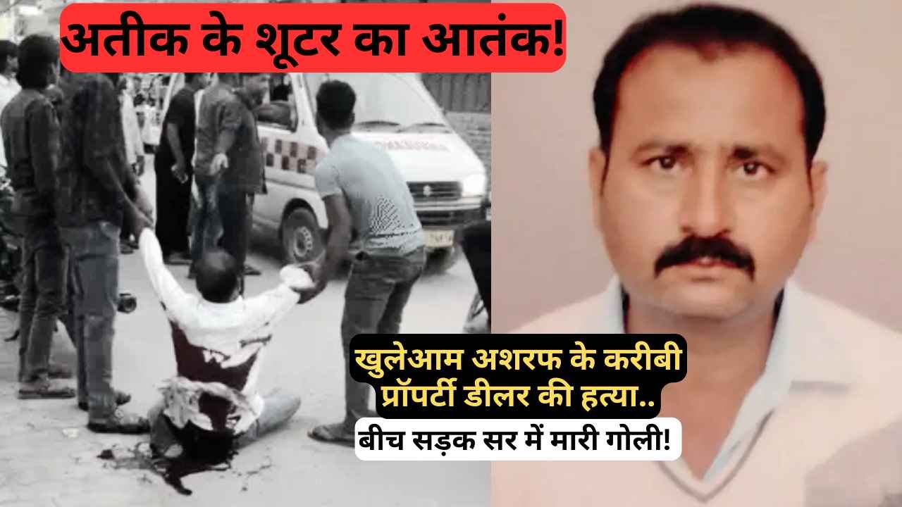यूपी में अतीक के शूटर का आतंक, खुलेआम अशरफ के करीबी प्रॉपर्टी डीलर की हत्या.. बीच सड़क सर में मारी गोली!