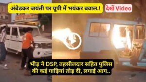 अंबेडकर जयंती पर यूपी में भयंकर बवाल: भीड़ ने DSP, तहसीलदार सहित पुलिस की कई गाड़ियां तोड़ दी, लगाई आग..