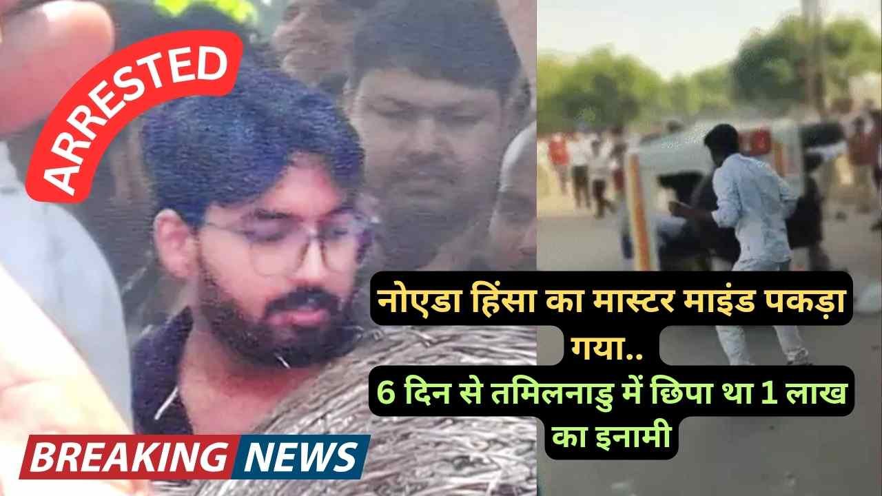 Breaking News: नोएडा हिंसा का मास्टर माइंड पकड़ा गया, 6 दिन से तमिलनाडु में छिपा था 1 लाख का इनामी