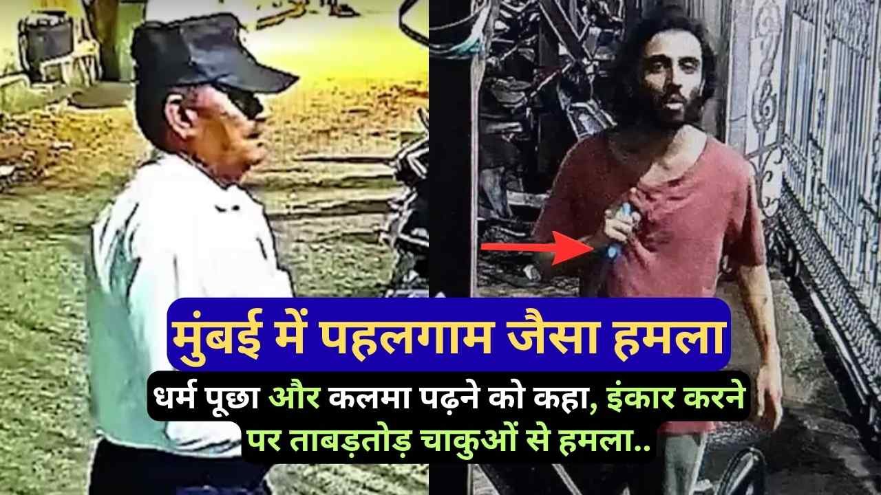 मुंबई में पहलगाम जैसा हमला: धर्म पूछा और कलमा पढ़ने को कहा, इंकार करने पर ताबड़तोड़ चाकू से हमला..