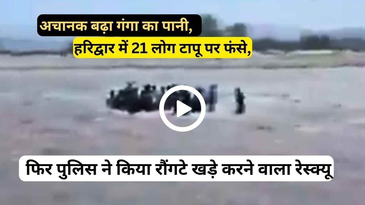 Video: अचानक बढ़ा गंगा का पानी, हरिद्वार में 21 लोग टापू पर फंसे, फिर पुलिस ने किया रौंगटे खड़े करने वाला रेस्क्यू