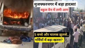 बड़ी खबर: मुजफ्फरनगर में बड़ा हादसा! स्कूल वैन में लगी आग, 5 बच्चे और चालक झुलसे, गर्मियों में बढ़ा खतरा?