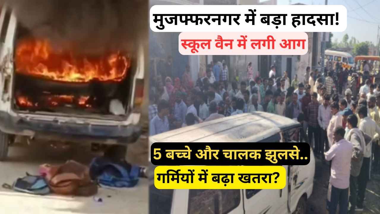 बड़ी खबर: मुजफ्फरनगर में बड़ा हादसा! स्कूल वैन में लगी आग, 5 बच्चे और चालक झुलसे, गर्मियों में बढ़ा खतरा?