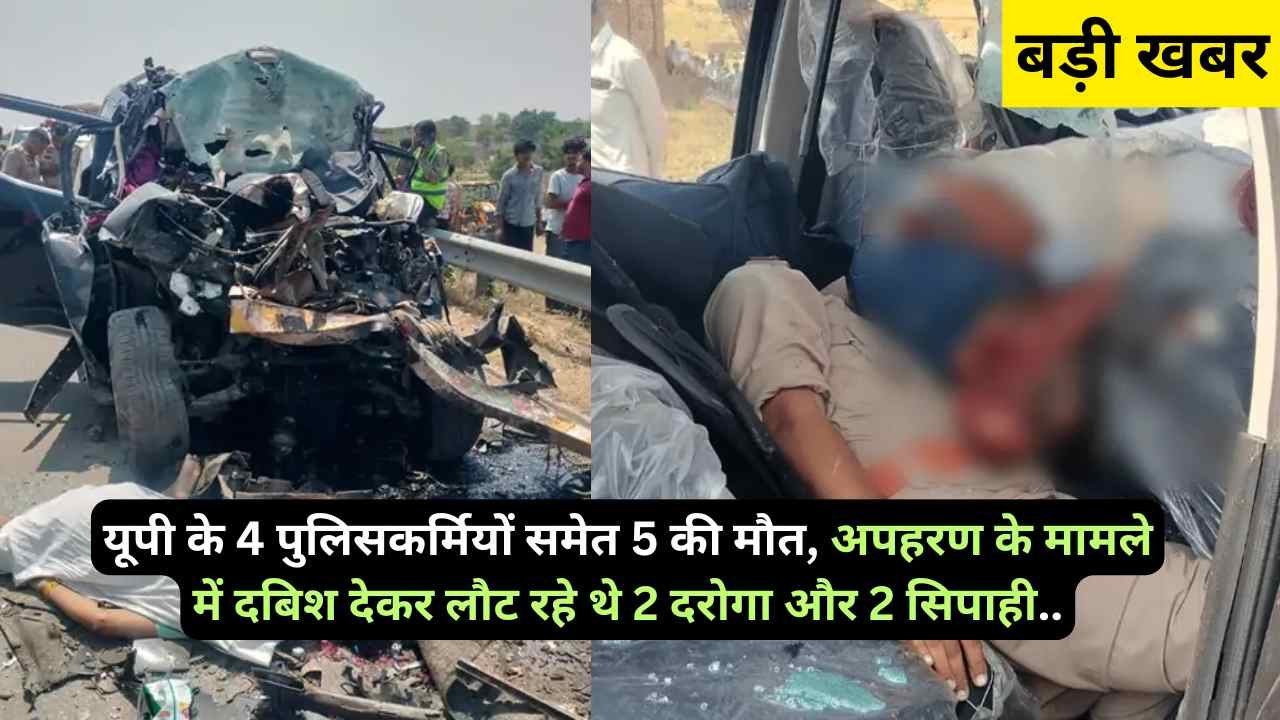 बड़ी खबर: यूपी के 4 पुलिसकर्मियों समेत 5 की मौत, अपहरण के मामले में दबिश देकर लौट रहे थे 2 दरोगा और 2 सिपाही..