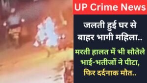 UP Crime News: जलती हुई घर से बाहर भागी महिला, मरती हालत में भी सौतेले भाई-भतीजों ने पीटा, फिर दर्दनाक मौत..