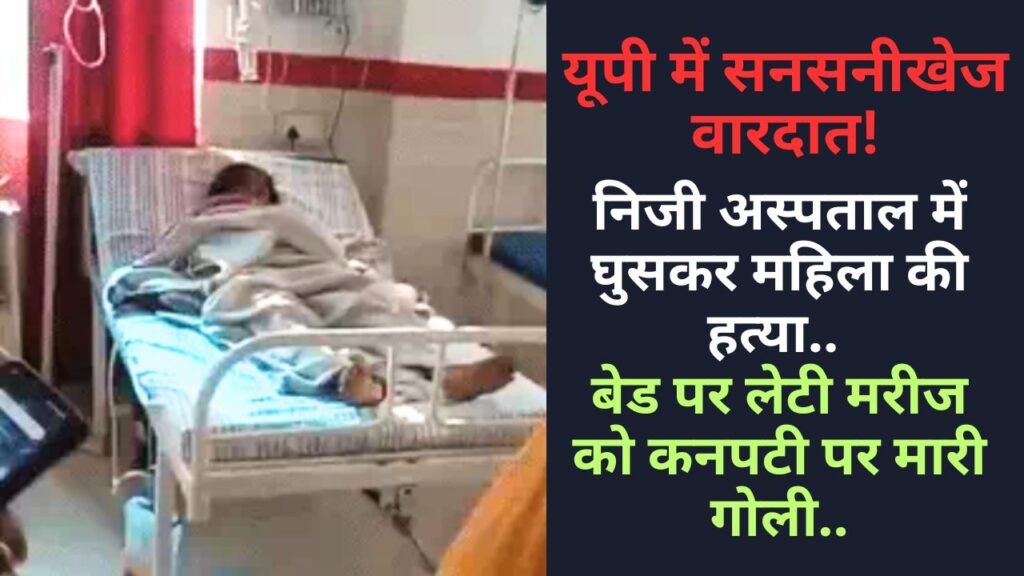 यूपी में सनसनीखेज वारदात: निजी अस्पताल में घुसकर महिला की हत्या, बेड पर लेटी मरीज को कनपटी पर मारी गोली..
