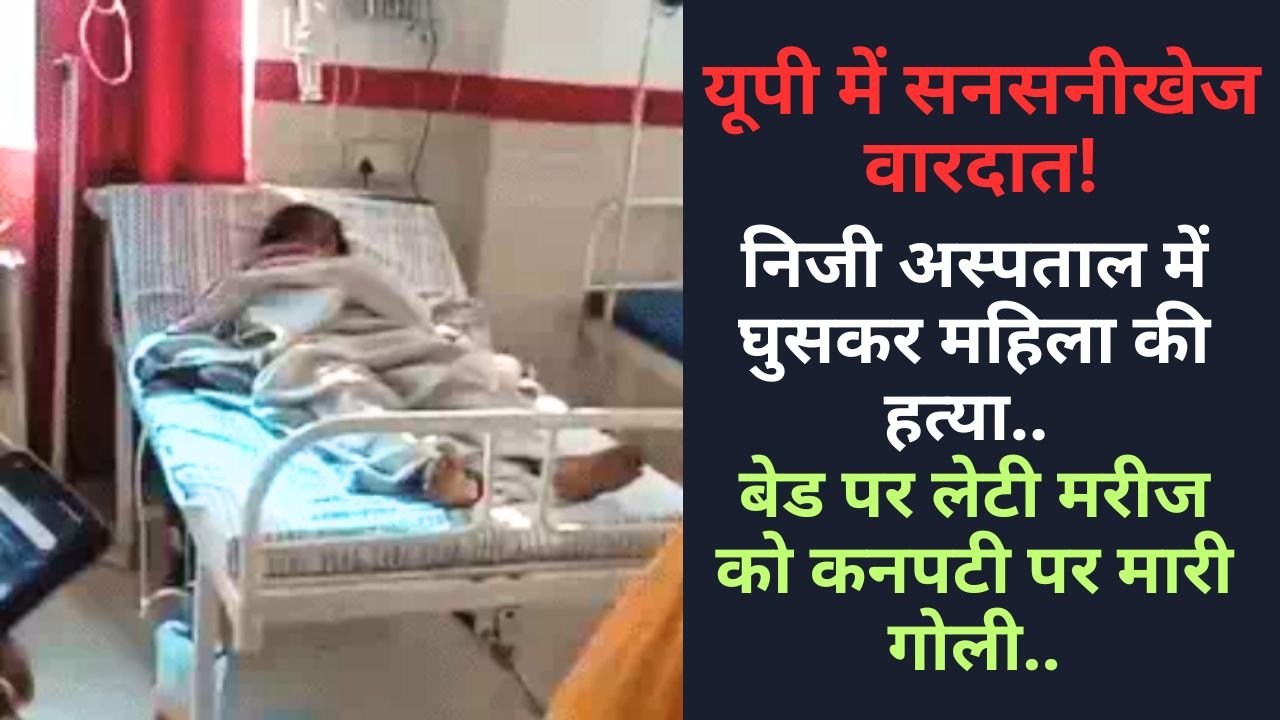यूपी में सनसनीखेज वारदात: निजी अस्पताल में घुसकर महिला की हत्या, बेड पर लेटी मरीज को कनपटी पर मारी गोली..