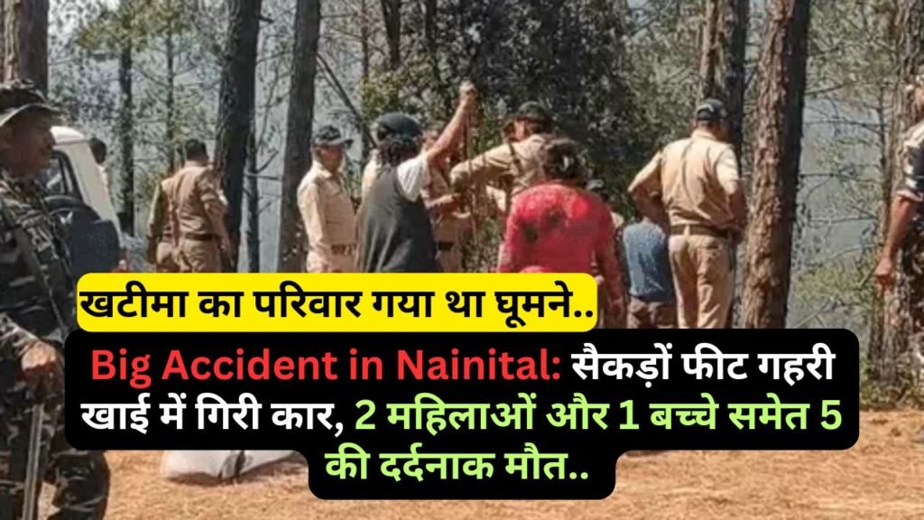 Big Accident in Nainital: सैकड़ों फीट गहरी खाई में गिरी कार, 2 महिलाओं और 1 बच्चे समेत 5 की दर्दनाक मौत..