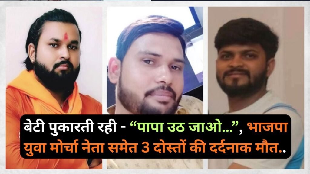 UP News: बेटी पुकारती रही - “पापा उठ जाओ…”, भाजपा युवा मोर्चा नेता समेत 3 दोस्तों की दर्दनाक मौत..