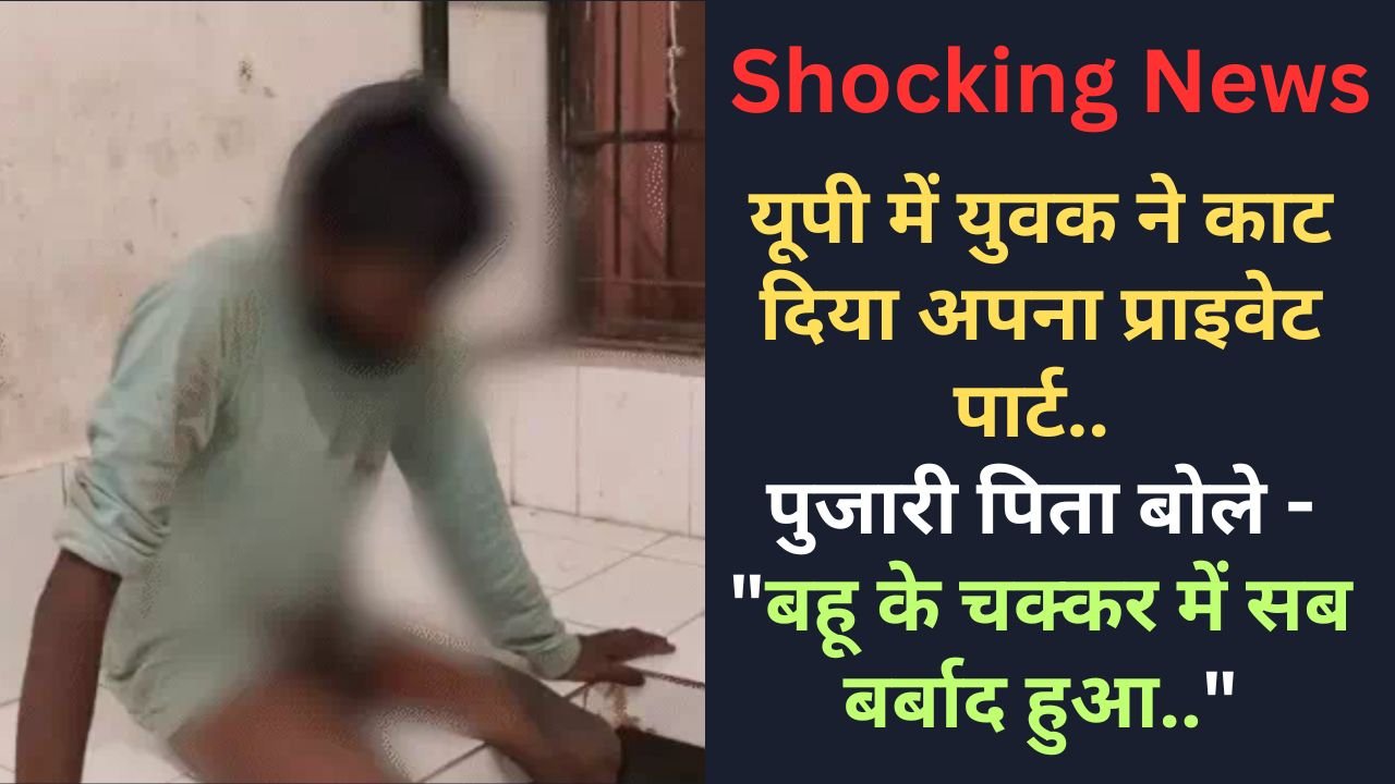 Shocking News: यूपी में युवक ने काट दिया अपना प्राइवेट पार्ट, पुजारी पिता बोले - "बहू के चक्कर में सब बर्बाद हुआ.."