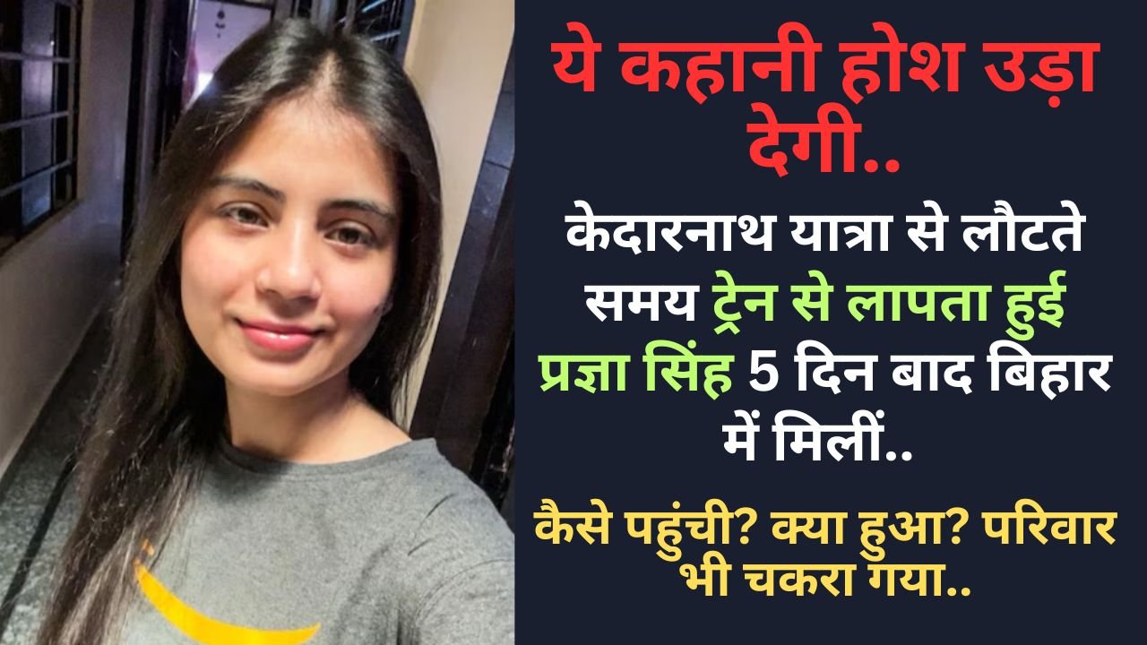 Shocking: केदारनाथ यात्रा से लौटते समय ट्रेन से लापता हुई प्रज्ञा सिंह 5 दिन बाद बिहार में मिलीं, ये कहानी होश उड़ा देगी..