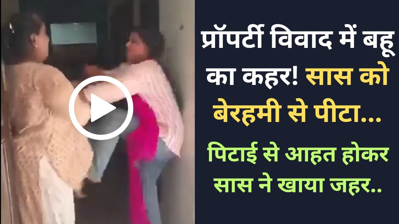 Saas Bahu Viral Video: प्रॉपर्टी विवाद में बहू का कहर! सास को बेरहमी से पीटा, आहत होकर सास ने खाया जहर..