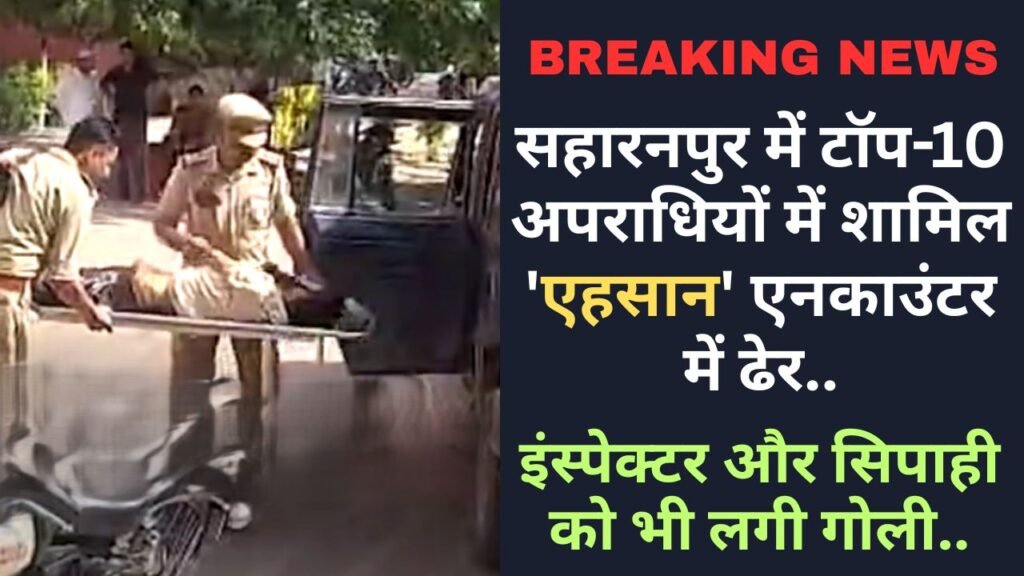 बड़ी खबर: सहारनपुर में टॉप-10 अपराधियों में शामिल 'एहसान' एनकाउंटर में ढेर, इंस्पेक्टर और सिपाही को भी लगी गोली..