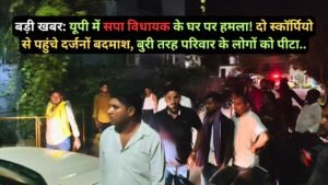 बड़ी खबर: यूपी में सपा विधायक के घर पर हमला! दो स्कॉर्पियो से पहुंचे दर्जनों बदमाश, बुरी तरह परिवार के लोगों को पीटा..