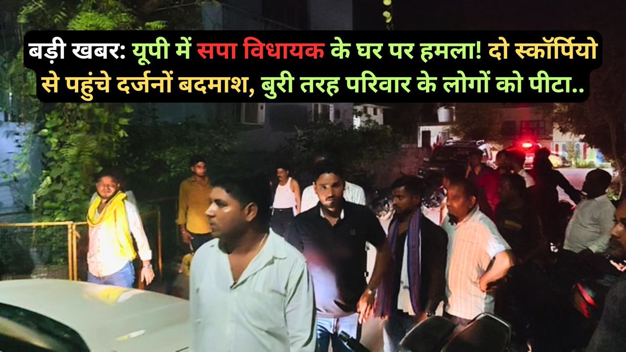 बड़ी खबर: यूपी में सपा विधायक के घर पर हमला! दो स्कॉर्पियो से पहुंचे दर्जनों बदमाश, बुरी तरह परिवार के लोगों को पीटा..