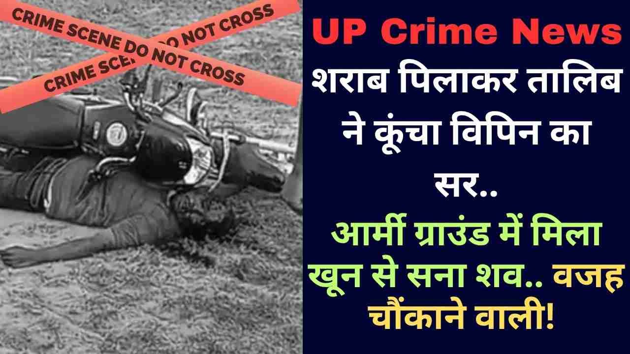 UP Crime News: शराब पिलाकर तालिब ने कूंचा विपिन का सर, आर्मी ग्राउंड में मिला खून से सना शव.. वजह चौंकाने वाली!