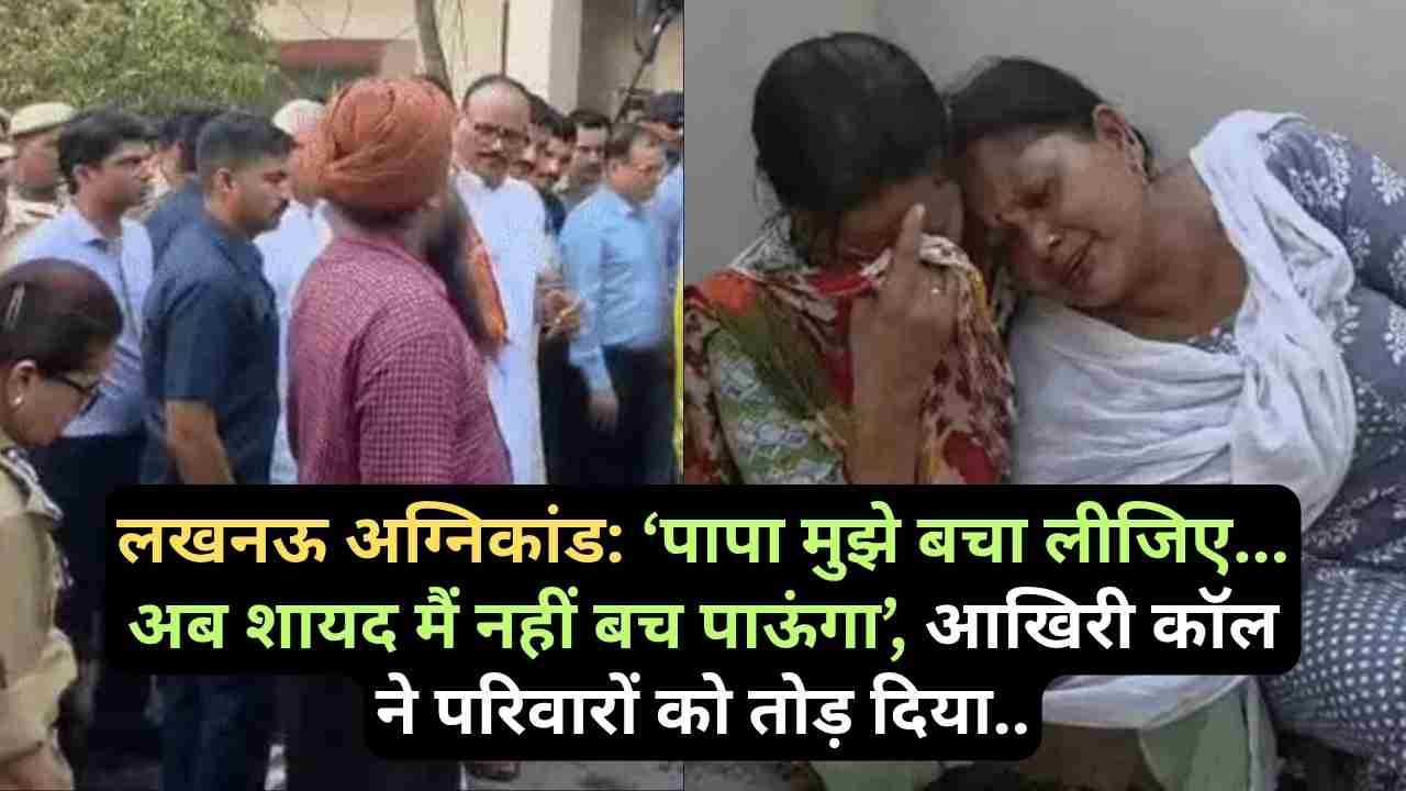 लखनऊ अग्निकांड: ‘पापा मुझे बचा लीजिए... अब शायद मैं नहीं बच पाऊंगा’, आखिरी कॉल ने परिवारों को तोड़ दिया..