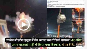 उज्जैन मोहर्रम जुलूस में वैन ब्लास्ट का वीडियो वायरल! 40 फीट ऊपर लटकाई गाड़ी में किया गया विस्फोट, 4 पर FIR..
