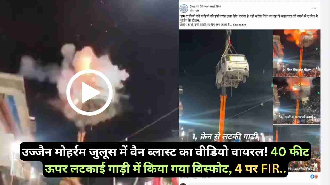 उज्जैन मोहर्रम जुलूस में वैन ब्लास्ट का वीडियो वायरल! 40 फीट ऊपर लटकाई गाड़ी में किया गया विस्फोट, 4 पर FIR..