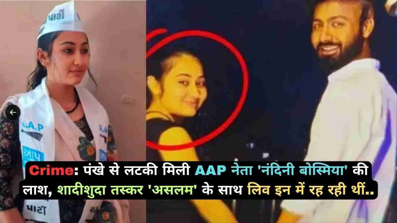 Crime: पंखे से लटकी मिली AAP नेता 'नंदिनी बोस्मिया' की लाश, शादीशुदा तस्कर 'असलम' के साथ लिव इन में रह रही थीं..