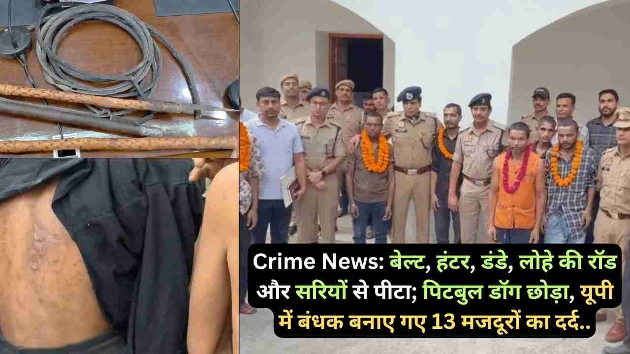 Crime News: बेल्ट, हंटर, डंडे, लोहे की रॉड और सरियों से पीटा; पिटबुल डॉग छोड़ा, यूपी में बंधक बनाए गए 13 मजदूरों का दर्द..