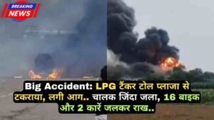 Big Accident: LPG टैंकर टोल प्लाजा से टकराया, लगी आग.. चालक जिंदा जला, 16 बाइक और 2 कारें जलकर राख..