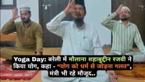Yoga Day: बरेली में मौलाना शहाबुद्दीन रजवी ने किया योग, कहा - “योग को धर्म से जोड़ना गलत”, मंत्री भी रहे मौजूद..