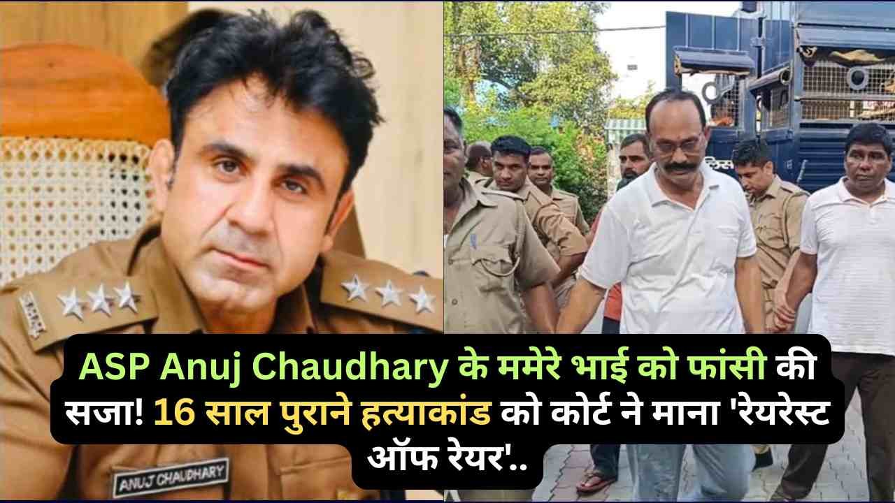 ASP Anuj Chaudhary के ममेरे भाई को फांसी की सजा! 16 साल पुराने हत्याकांड को कोर्ट ने माना 'रेयरेस्ट ऑफ रेयर'..