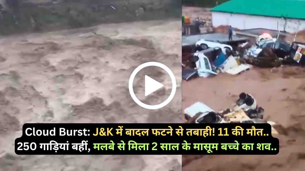 Cloud Burst: J&K में बादल फटने से तबाही! 11 की मौत.. 250 गाड़ियां बहीं, मलबे से मिला 2 साल के मासूम बच्चे का शव..
