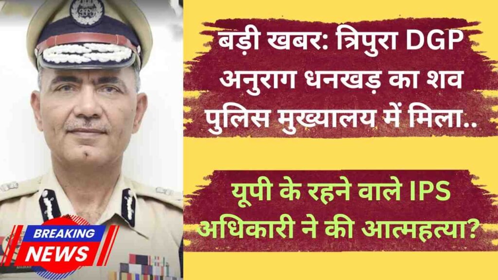 बड़ी खबर: त्रिपुरा DGP अनुराग धनखड़ का शव पुलिस मुख्यालय में मिला, यूपी के रहने वाले IPS अधिकारी ने की आत्महत्या?