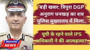 बड़ी खबर: त्रिपुरा DGP अनुराग धनखड़ का शव पुलिस मुख्यालय में मिला, यूपी के रहने वाले IPS अधिकारी ने की आत्महत्या?