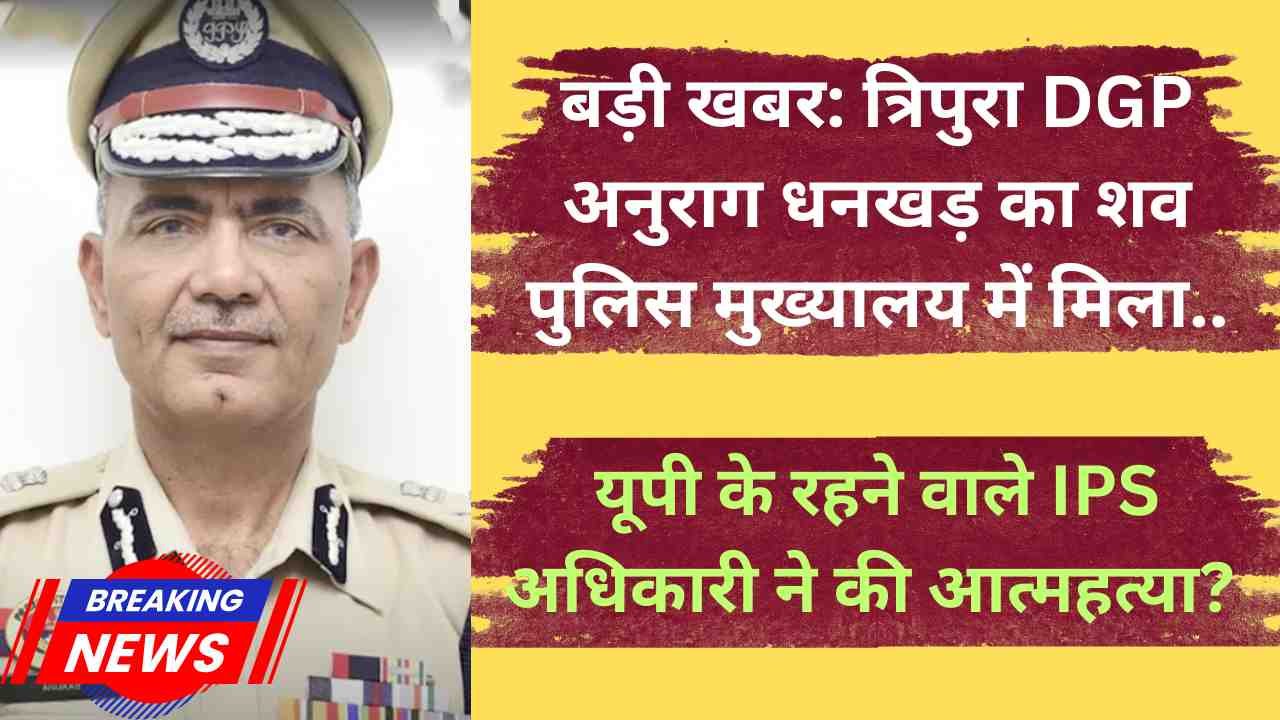 बड़ी खबर: त्रिपुरा DGP अनुराग धनखड़ का शव पुलिस मुख्यालय में मिला, यूपी के रहने वाले IPS अधिकारी ने की आत्महत्या?