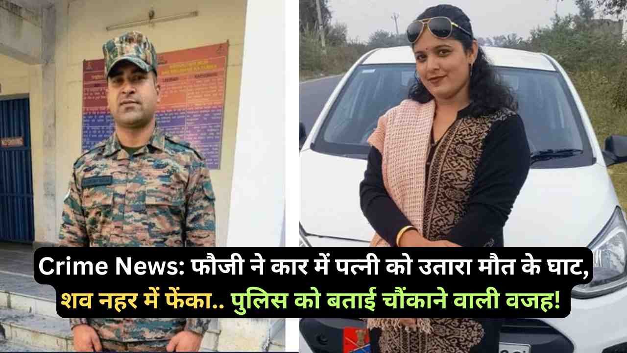 Crime News: फौजी ने कार में पत्नी को उतारा मौत के घाट, शव नहर में फेंका.. पुलिस को बताई चौंकाने वाली वजह!