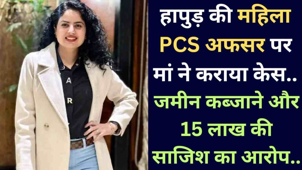 UP News: हापुड़ की महिला PCS अफसर पर मां ने कराया केस, जमीन कब्जाने और 15 लाख की साजिश का आरोप..