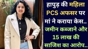 UP News: हापुड़ की महिला PCS अफसर पर मां ने कराया केस, जमीन कब्जाने और 15 लाख की साजिश का आरोप..