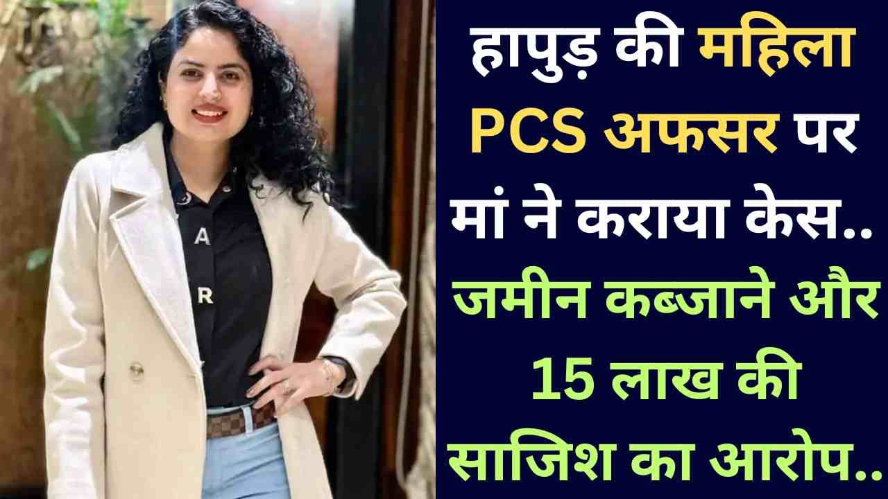 UP News: हापुड़ की महिला PCS अफसर पर मां ने कराया केस, जमीन कब्जाने और 15 लाख की साजिश का आरोप..