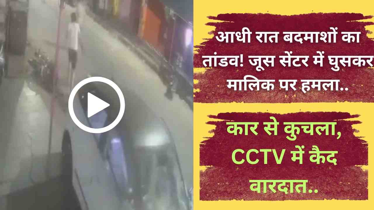 Crime News: आधी रात बदमाशों का तांडव! जूस सेंटर में घुसकर मालिक पर हमला, कार से कुचला, CCTV में कैद वारदात..