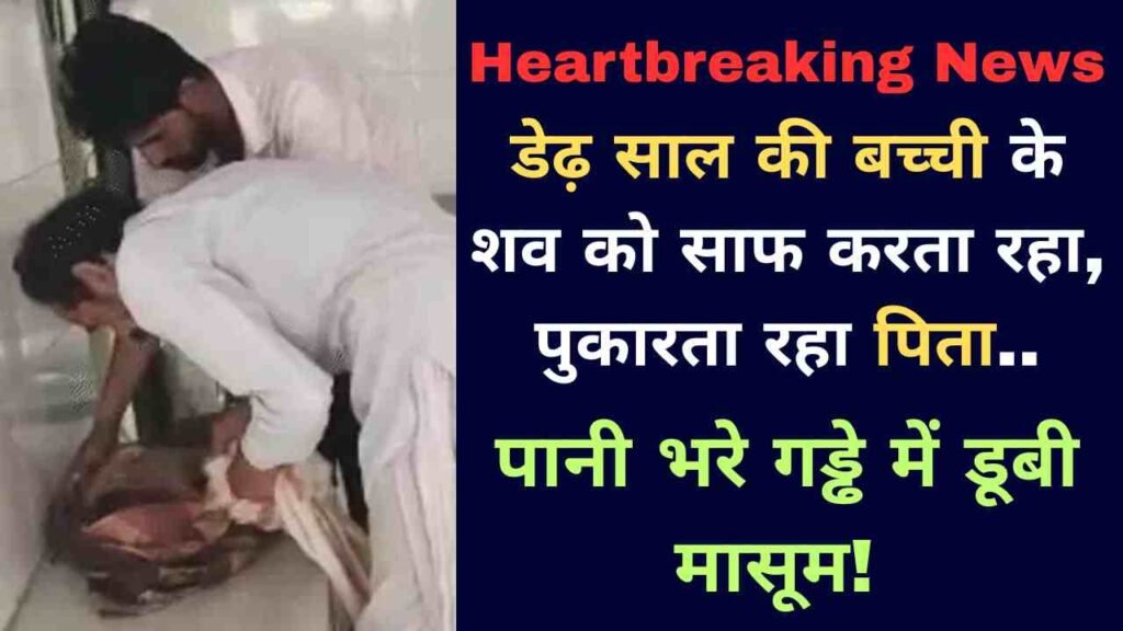 Heartbreaking News: डेढ़ साल की बच्ची के शव को साफ करता रहा, पुकारता रहा पिता.. पानी भरे गड्ढे में डूबी मासूम!