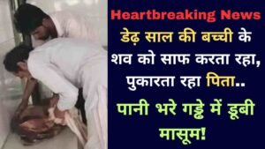Heartbreaking News: डेढ़ साल की बच्ची के शव को साफ करता रहा, पुकारता रहा पिता.. पानी भरे गड्ढे में डूबी मासूम!