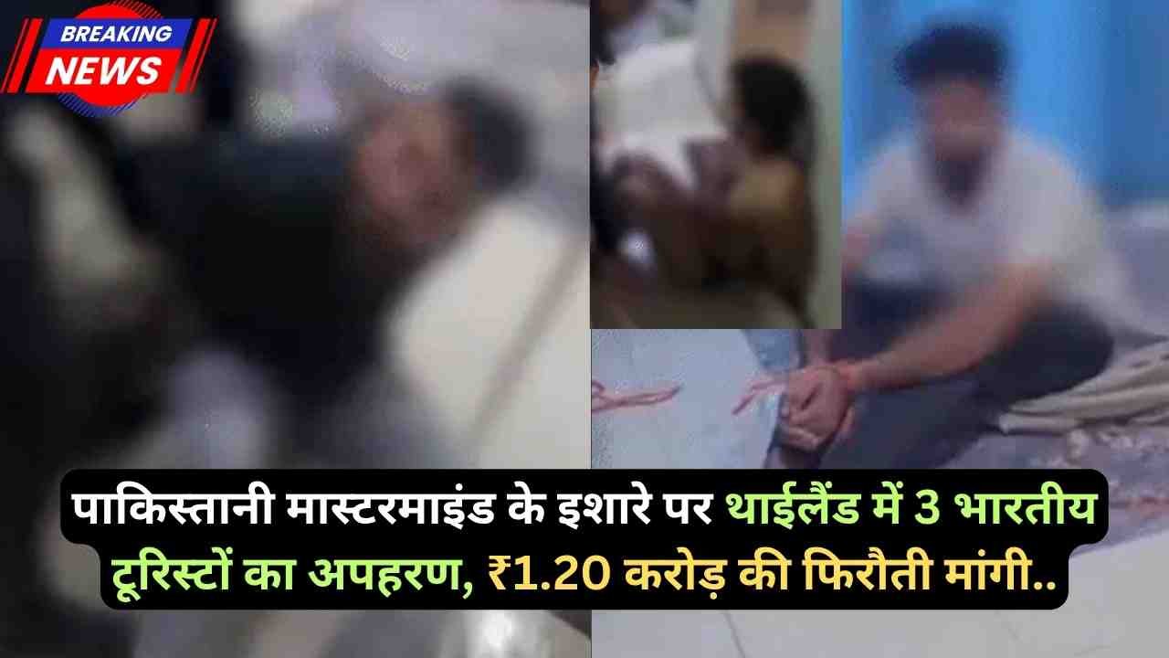 पाकिस्तानी मास्टरमाइंड के इशारे पर थाईलैंड में 3 भारतीय टूरिस्टों का अपहरण, ₹1.20 करोड़ की फिरौती मांगी..