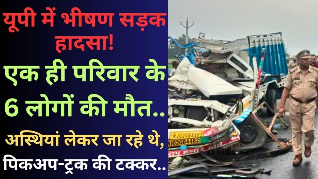 Big News: यूपी में भीषण सड़क हादसा! एक ही परिवार के 6 लोगों की मौत; अस्थियां लेकर जा रहे थे, पिकअप-ट्रक की टक्कर..
