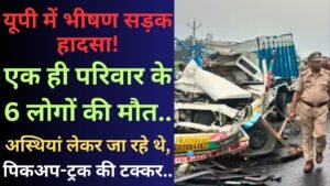 Big News: यूपी में भीषण सड़क हादसा! एक ही परिवार के 6 लोगों की मौत; अस्थियां लेकर जा रहे थे, पिकअप-ट्रक की टक्कर..