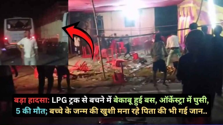 बड़ा हादसा: LPG ट्रक से बचने में बेकाबू हुई बस, ऑर्केस्ट्रा में घुसी, 5 की मौत; बच्चे के जन्म की खुशी मना रहे पिता की भी गई जान..