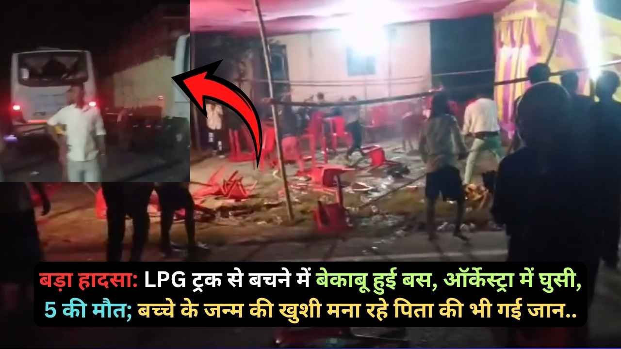 बड़ा हादसा: LPG ट्रक से बचने में बेकाबू हुई बस, ऑर्केस्ट्रा में घुसी, 5 की मौत; बच्चे के जन्म की खुशी मना रहे पिता की भी गई जान..
