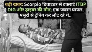 बड़ी खबर: Scorpio डिवाइडर से टकराई ITBP DIG और ड्राइवर की मौत; एक जवान घायल, मसूरी से ट्रेनिंग कर लौट रहे थे..