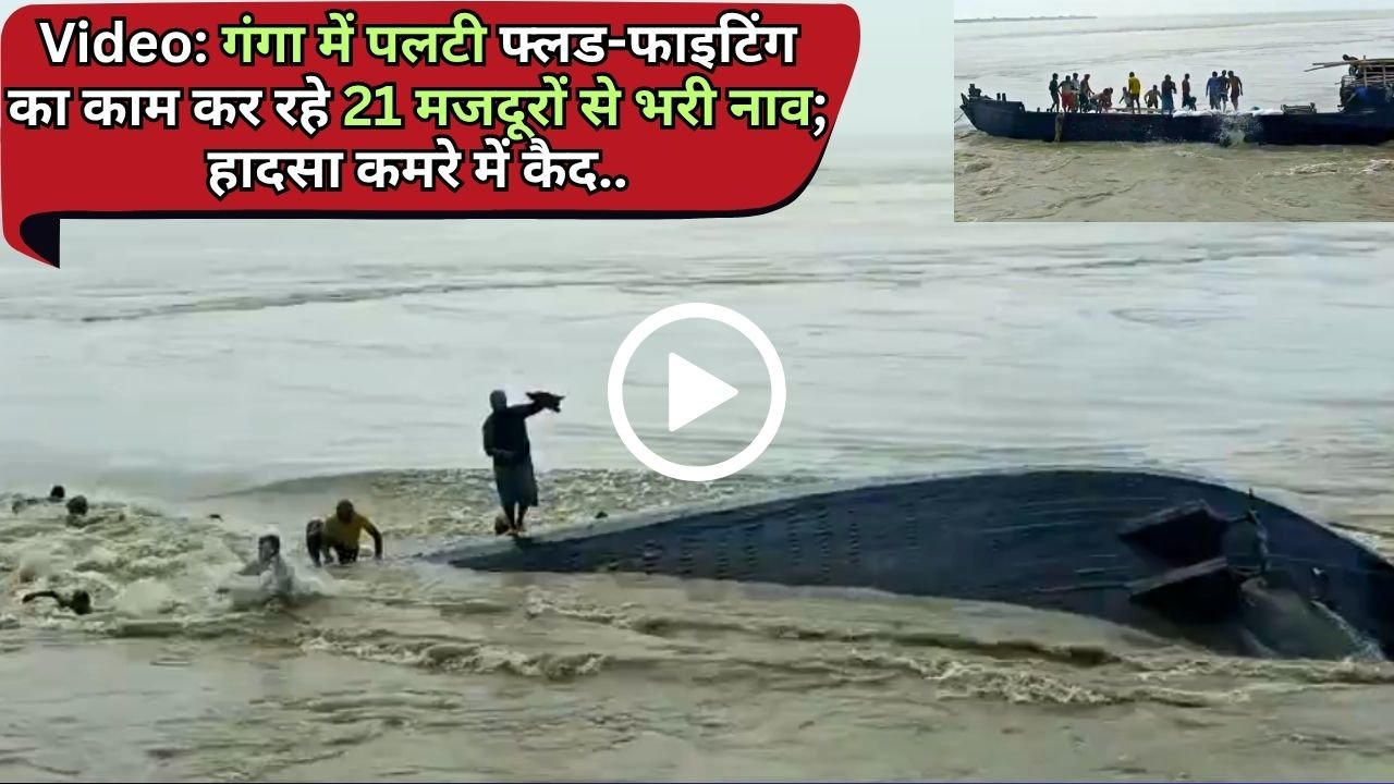 Video: गंगा में पलटी फ्लड-फाइटिंग का काम कर रहे 21 मजदूरों से भरी नाव; हादसा कमरे में कैद, लापता की तलाश जारी..