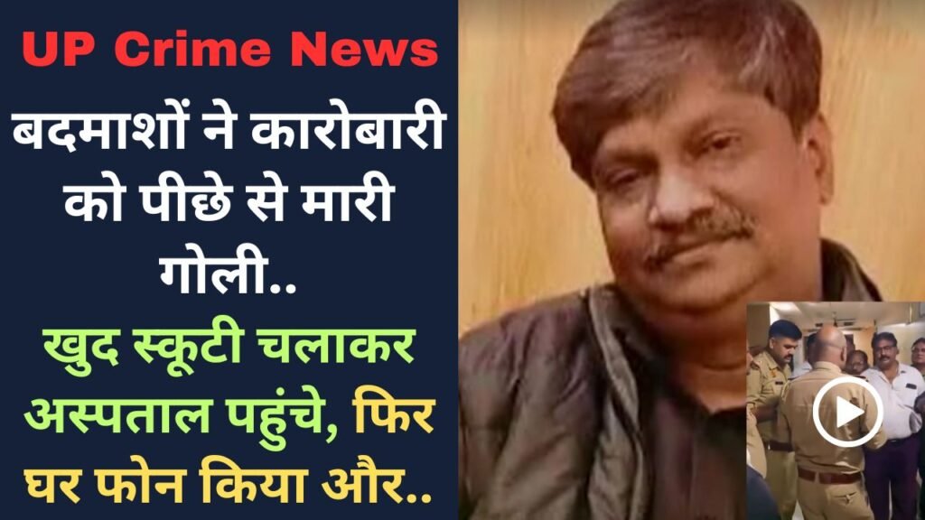 UP Crime News: बदमाशों ने कारोबारी को पीछे से मारी गोली, खुद स्कूटी चलाकर अस्पताल पहुंचे, फिर घर फोन किया और..