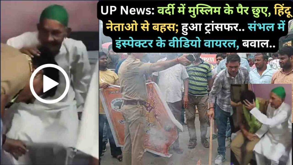 UP News: वर्दी में मुस्लिम के पैर छुए, हिंदू नेताओ से बहस; हुआ ट्रांसफर.. संभल में इंस्पेक्टर के वीडियो वायरल, बवाल..