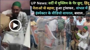 UP News: वर्दी में मुस्लिम के पैर छुए, हिंदू नेताओ से बहस; हुआ ट्रांसफर.. संभल में इंस्पेक्टर के वीडियो वायरल, बवाल..